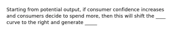 Starting from potential output, if consumer confidence increases and consumers decide to spend more, then this will shift the ____ curve to the right and generate _____