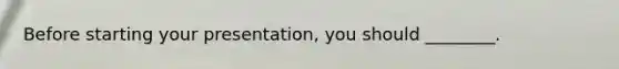 Before starting your presentation, you should ________.