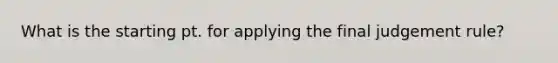 What is the starting pt. for applying the final judgement rule?