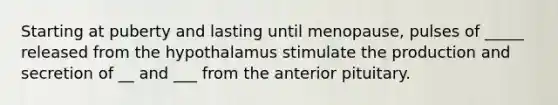 Starting at puberty and lasting until menopause, pulses of _____ released from the hypothalamus stimulate the production and secretion of __ and ___ from the anterior pituitary.