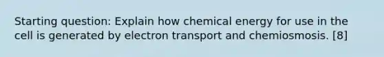 Starting question: Explain how chemical energy for use in the cell is generated by electron transport and chemiosmosis. [8]