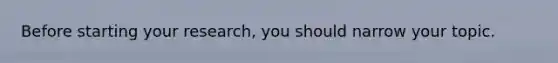 Before starting your research, you should narrow your topic.