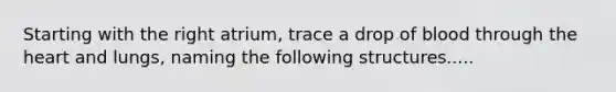 Starting with the right atrium, trace a drop of blood through the heart and lungs, naming the following structures.....