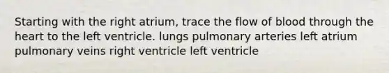 Starting with the right atrium, trace the flow of blood through the heart to the left ventricle. lungs pulmonary arteries left atrium pulmonary veins right ventricle left ventricle