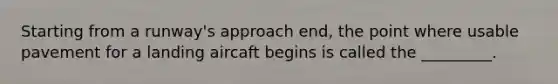 Starting from a runway's approach end, the point where usable pavement for a landing aircaft begins is called the _________.