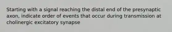 Starting with a signal reaching the distal end of the presynaptic axon, indicate order of events that occur during transmission at cholinergic excitatory synapse