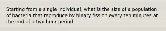 Starting from a single individual, what is the size of a population of bacteria that reproduce by binary fission every ten minutes at the end of a two hour period