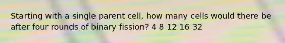 Starting with a single parent cell, how many cells would there be after four rounds of binary fission? 4 8 12 16 32