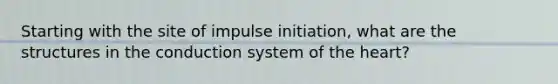 Starting with the site of impulse initiation, what are the structures in the conduction system of the heart?