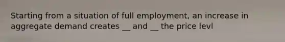 Starting from a situation of full employment, an increase in aggregate demand creates __ and __ the price levl