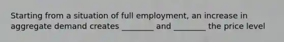 Starting from a situation of full employment, an increase in aggregate demand creates ________ and ________ the price level