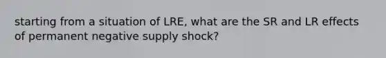 starting from a situation of LRE, what are the SR and LR effects of permanent negative supply shock?