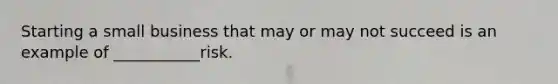 Starting a small business that may or may not succeed is an example of ___________risk.