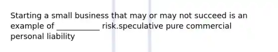 Starting a small business that may or may not succeed is an example of ___________ risk.speculative pure commercial personal liability