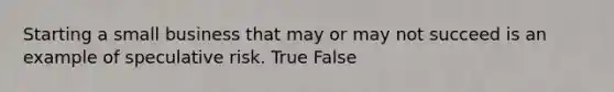 Starting a small business that may or may not succeed is an example of speculative risk. True False