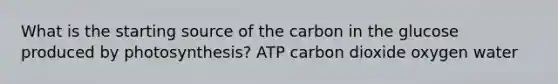 What is the starting source of the carbon in the glucose produced by photosynthesis? ATP carbon dioxide oxygen water