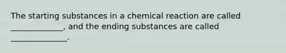 The starting substances in a chemical reaction are called _____________, and the ending substances are called ______________.