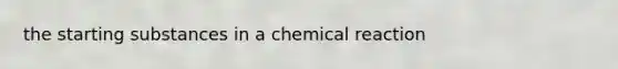 the starting substances in a chemical reaction