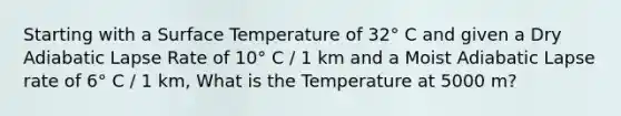 Starting with a Surface Temperature of 32° C and given a Dry Adiabatic Lapse Rate of 10° C / 1 km and a Moist Adiabatic Lapse rate of 6° C / 1 km, What is the Temperature at 5000 m?