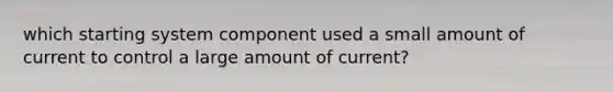 which starting system component used a small amount of current to control a large amount of current?