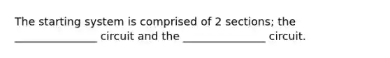 The starting system is comprised of 2 sections; the _______________ circuit and the _______________ circuit.