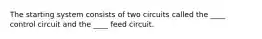 The starting system consists of two circuits called the ____ control circuit and the ____ feed circuit.