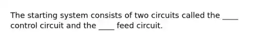 The starting system consists of two circuits called the ____ control circuit and the ____ feed circuit.