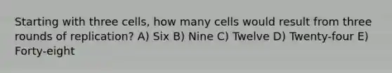 Starting with three cells, how many cells would result from three rounds of replication? A) Six B) Nine C) Twelve D) Twenty-four E) Forty-eight