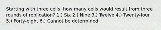 Starting with three cells, how many cells would result from three rounds of replication? 1.) Six 2.) Nine 3.) Twelve 4.) Twenty-four 5.) Forty-eight 6.) Cannot be determined