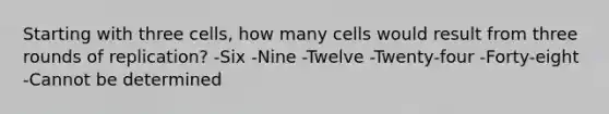 Starting with three cells, how many cells would result from three rounds of replication? -Six -Nine -Twelve -Twenty-four -Forty-eight -Cannot be determined