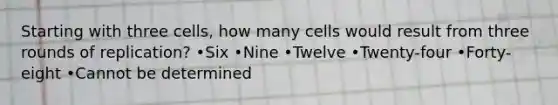 Starting with three cells, how many cells would result from three rounds of replication? •Six •Nine •Twelve •Twenty-four •Forty-eight •Cannot be determined