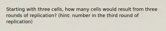 Starting with three cells, how many cells would result from three rounds of replication? (hint: number in the third round of replication)