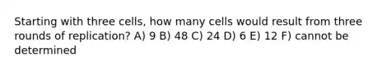 Starting with three cells, how many cells would result from three rounds of replication? A) 9 B) 48 C) 24 D) 6 E) 12 F) cannot be determined