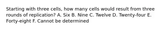 Starting with three cells, how many cells would result from three rounds of replication? A. Six B. Nine C. Twelve D. Twenty-four E. Forty-eight F. Cannot be determined