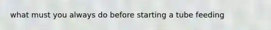 what must you always do before starting a tube feeding