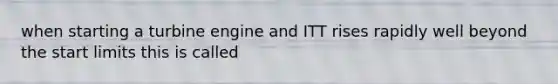 when starting a turbine engine and ITT rises rapidly well beyond the start limits this is called