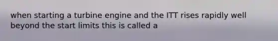 when starting a turbine engine and the ITT rises rapidly well beyond the start limits this is called a