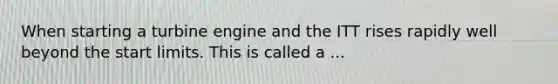 When starting a turbine engine and the ITT rises rapidly well beyond the start limits. This is called a ...