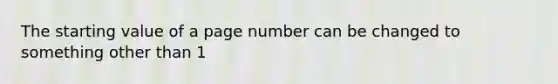 The starting value of a page number can be changed to something other than 1