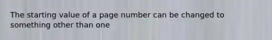 The starting value of a page number can be changed to something other than one