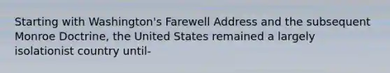 Starting with Washington's Farewell Address and the subsequent Monroe Doctrine, the United States remained a largely isolationist country until-