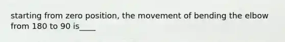 starting from zero position, the movement of bending the elbow from 180 to 90 is____