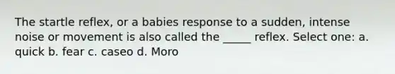 The startle reflex, or a babies response to a sudden, intense noise or movement is also called the _____ reflex. Select one: a. quick b. fear c. caseo d. Moro