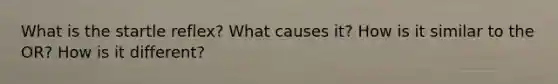 What is the startle reflex? What causes it? How is it similar to the OR? How is it different?