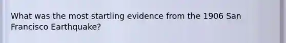 What was the most startling evidence from the 1906 San Francisco Earthquake?