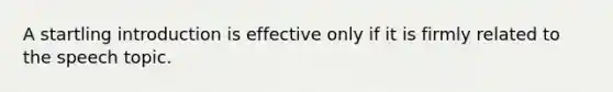 A startling introduction is effective only if it is firmly related to the speech topic.