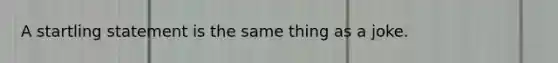 A startling statement is the same thing as a joke.