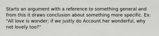 Starts an argument with a reference to something general and from this it draws conclusion about something more specific. Ex: "All love is wonder; if we justly do Account her wonderful, why not lovely too?"