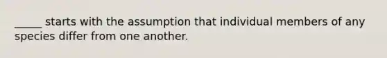 _____ starts with the assumption that individual members of any species differ from one another.