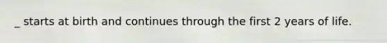 _ starts at birth and continues through the first 2 years of life.